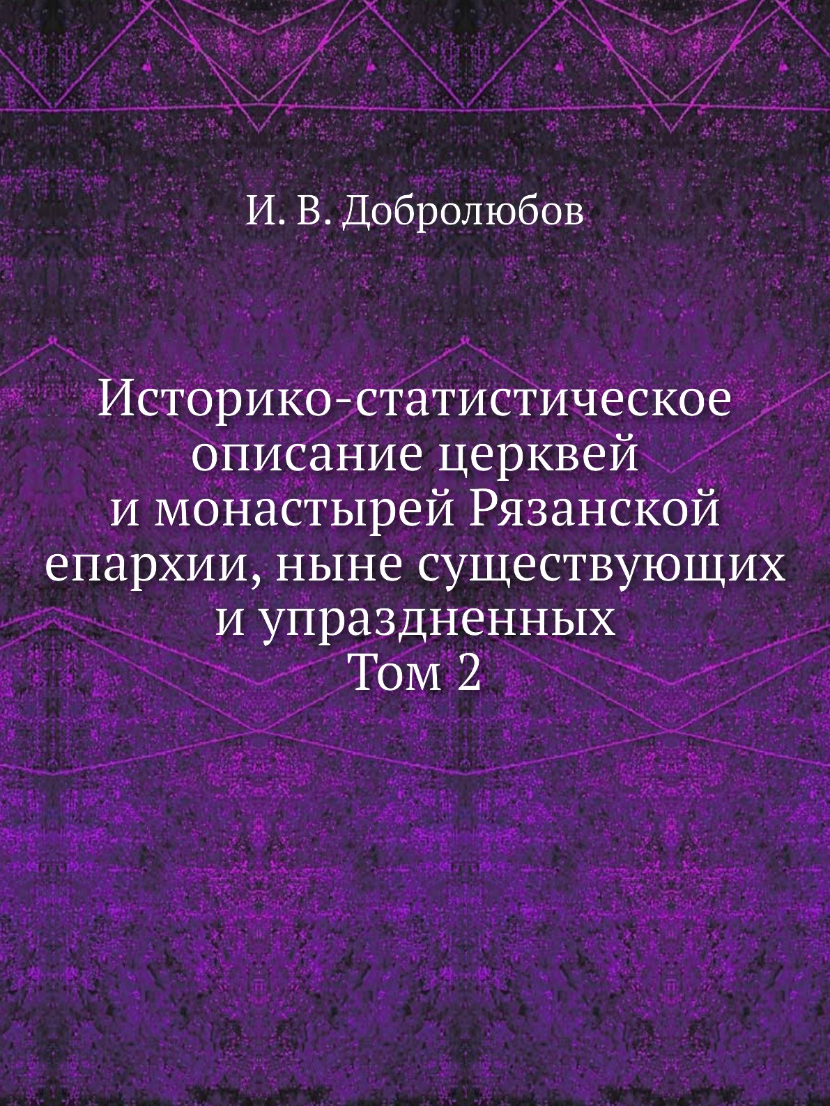 

Историко-статистическое описание церквей и монастырей Рязанской епархии, ныне сущ...