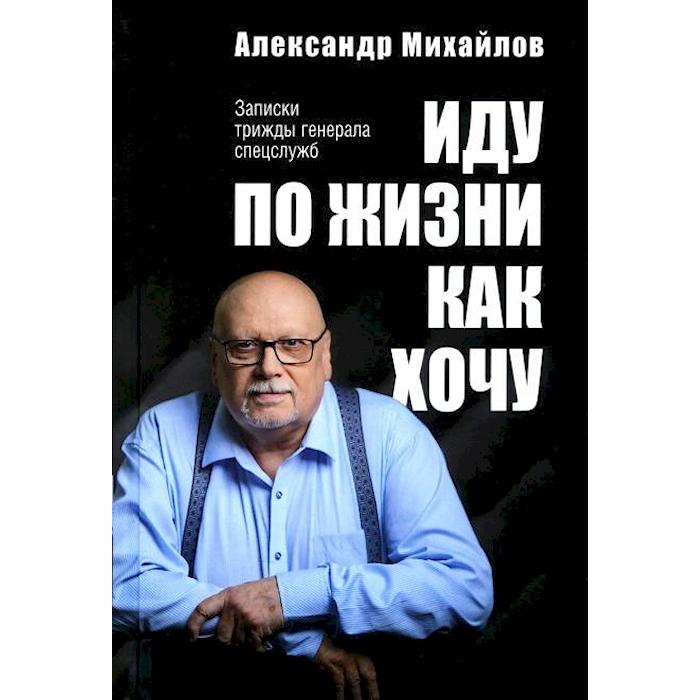 

Иду по жизни как хочу. Записки трижды генерала спецслужб