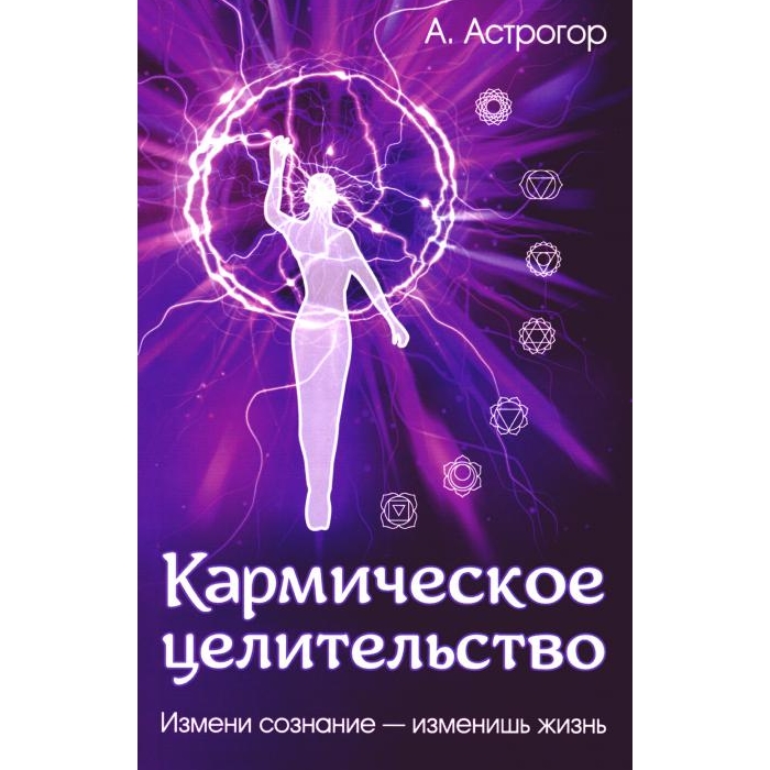 

Кармическое целительство. Измени сознание-изменишь жизнь. 4-е изд., доп
