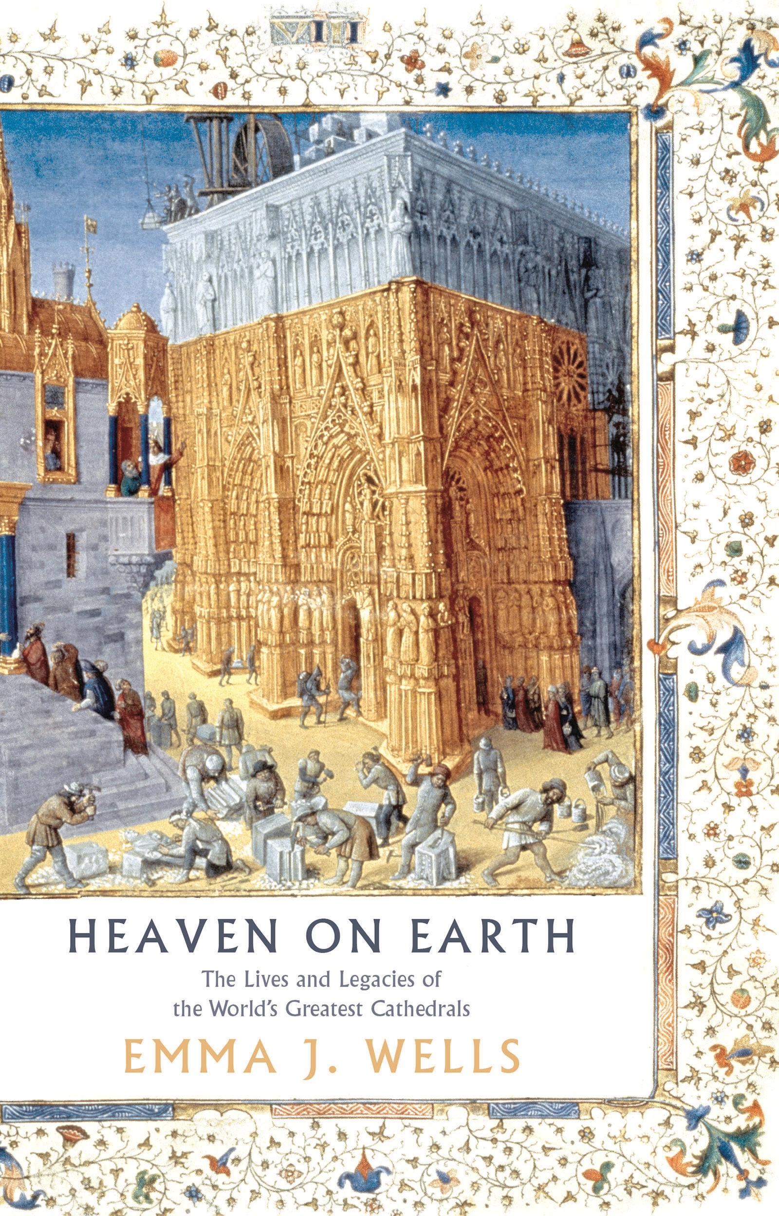 

Heaven on Earth The Lives and Legacies of the World's Greatest Cathedrals