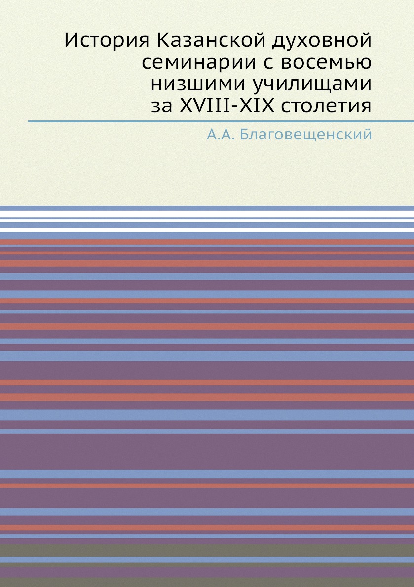 

Книга История Казанской духовной семинарии с восемью низшими училищами за XVIII-XIX сто...