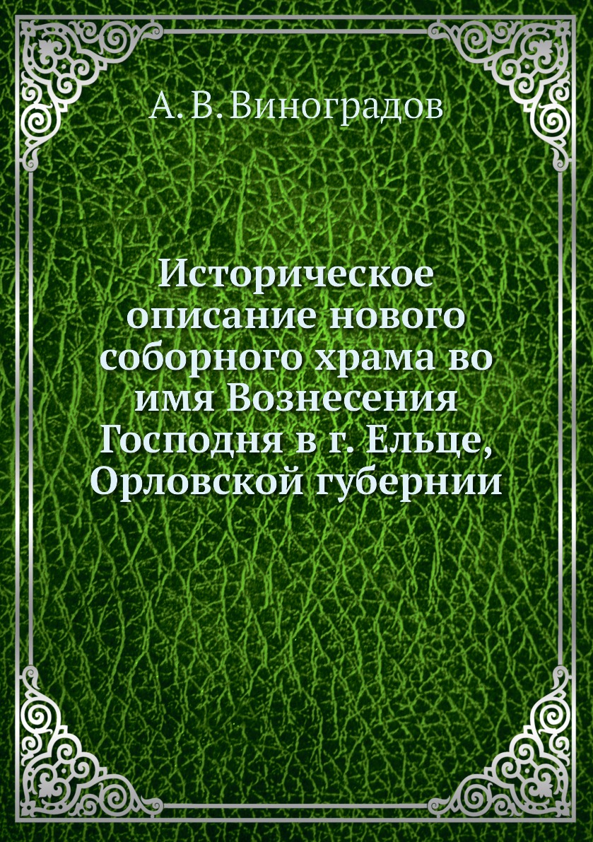 

Книга Историческое описание нового соборного храма во имя Вознесения Господня в г. Ельц...