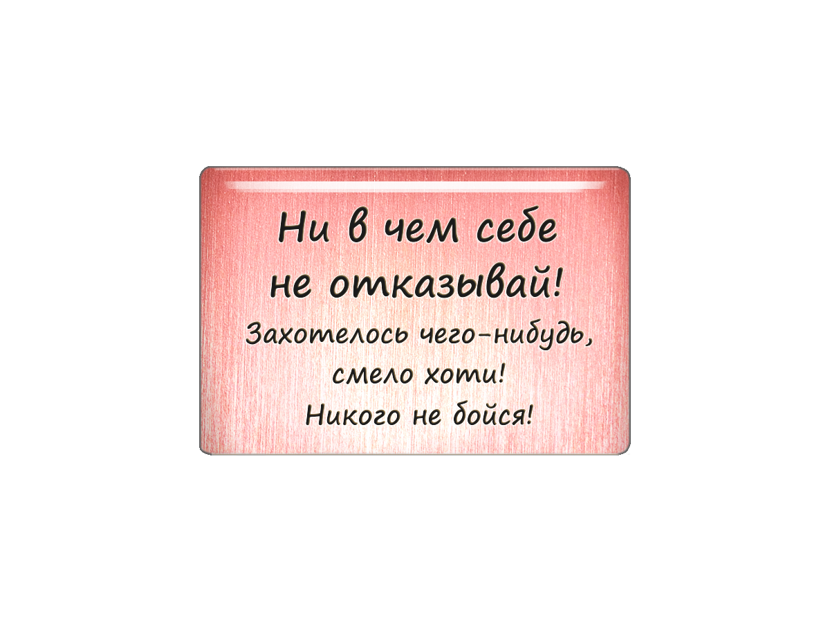 

Магнит Ни в чем себе не отказывай! Захотелось чего-нибудь, смело хоти! Никого не бойся!, Т18.309.01.00