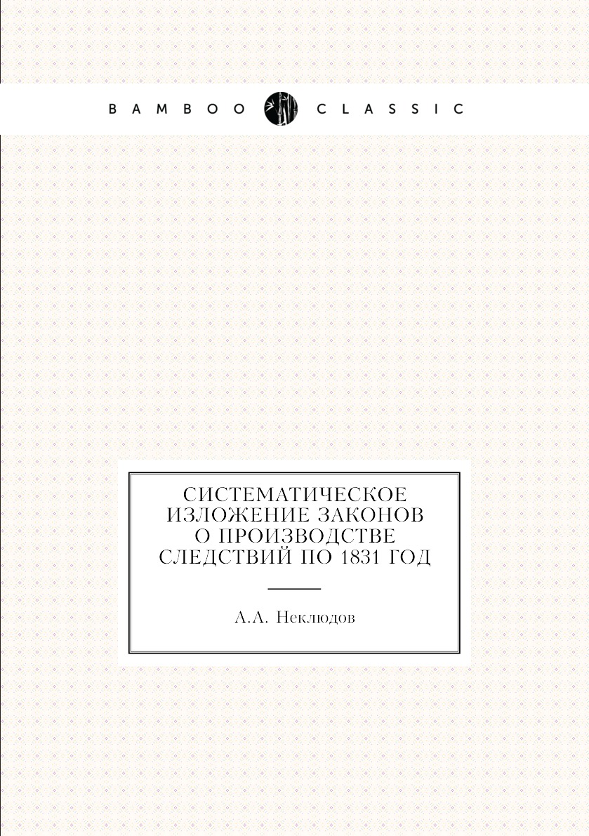 

Книга Систематическое изложение законов о производстве следствий по 1831 год