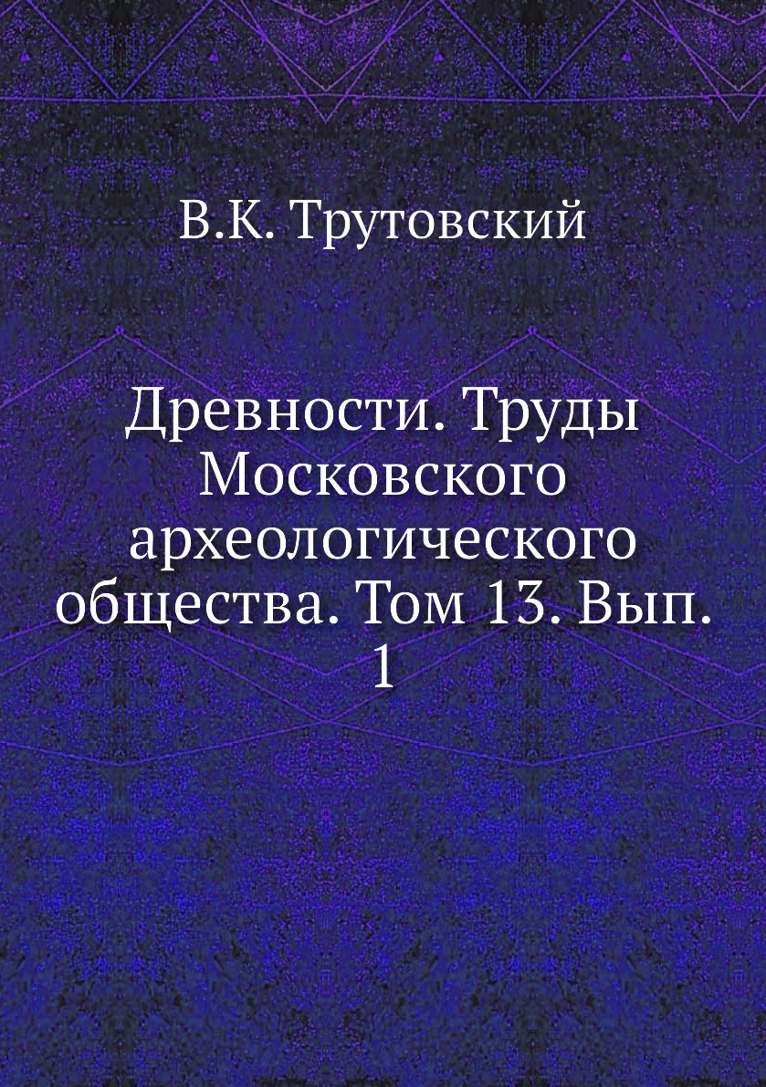 

Книга Древности. Труды Московского археологического общества. Том 13. Вып. 1