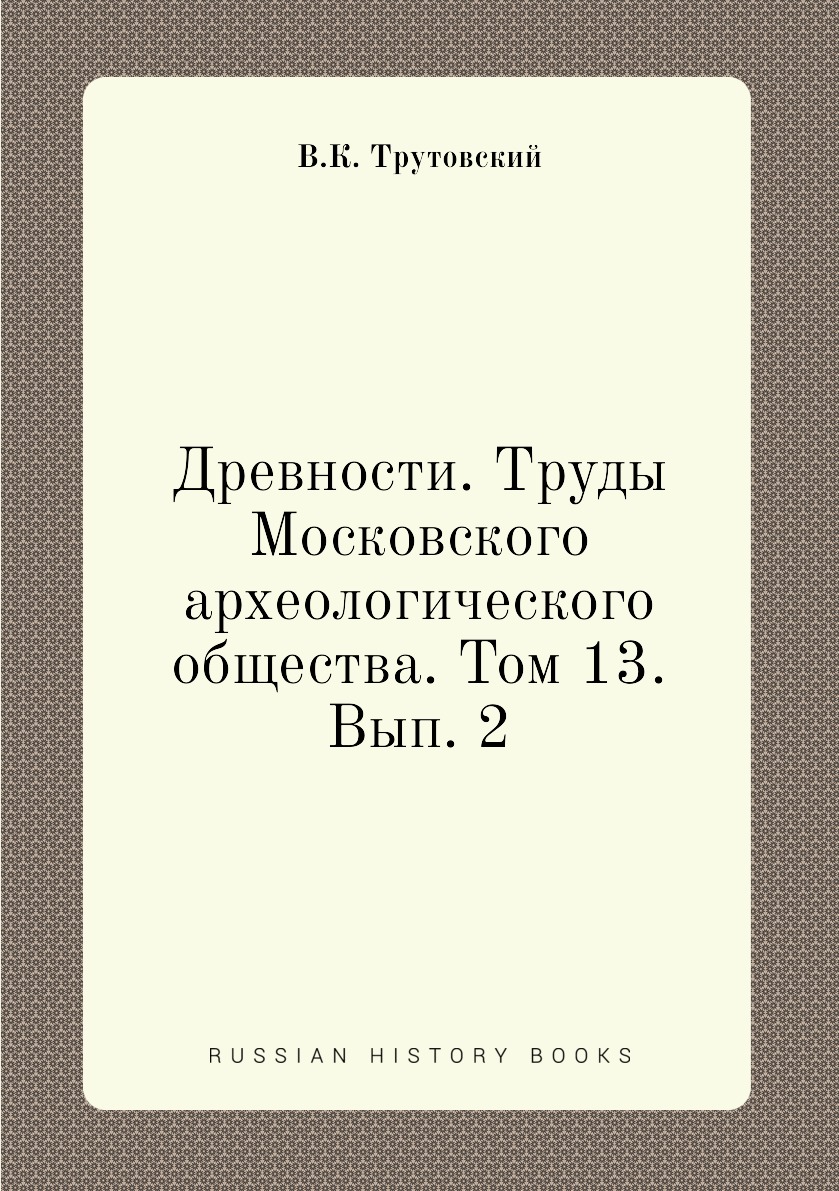 

Книга Древности. Труды Московского археологического общества. Том 13. Вып. 2