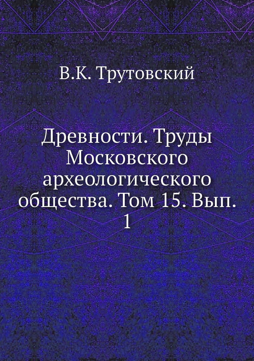 

Книга Древности. Труды Московского археологического общества. Том 15. Вып. 1