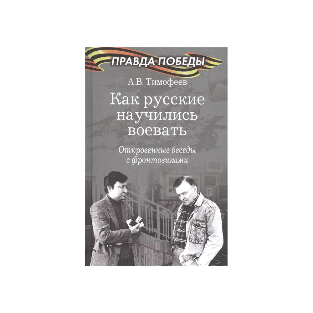 

Книга Как русские научились воевать. Откровенные беседы с фронтовиками. Тимофеев А.В.