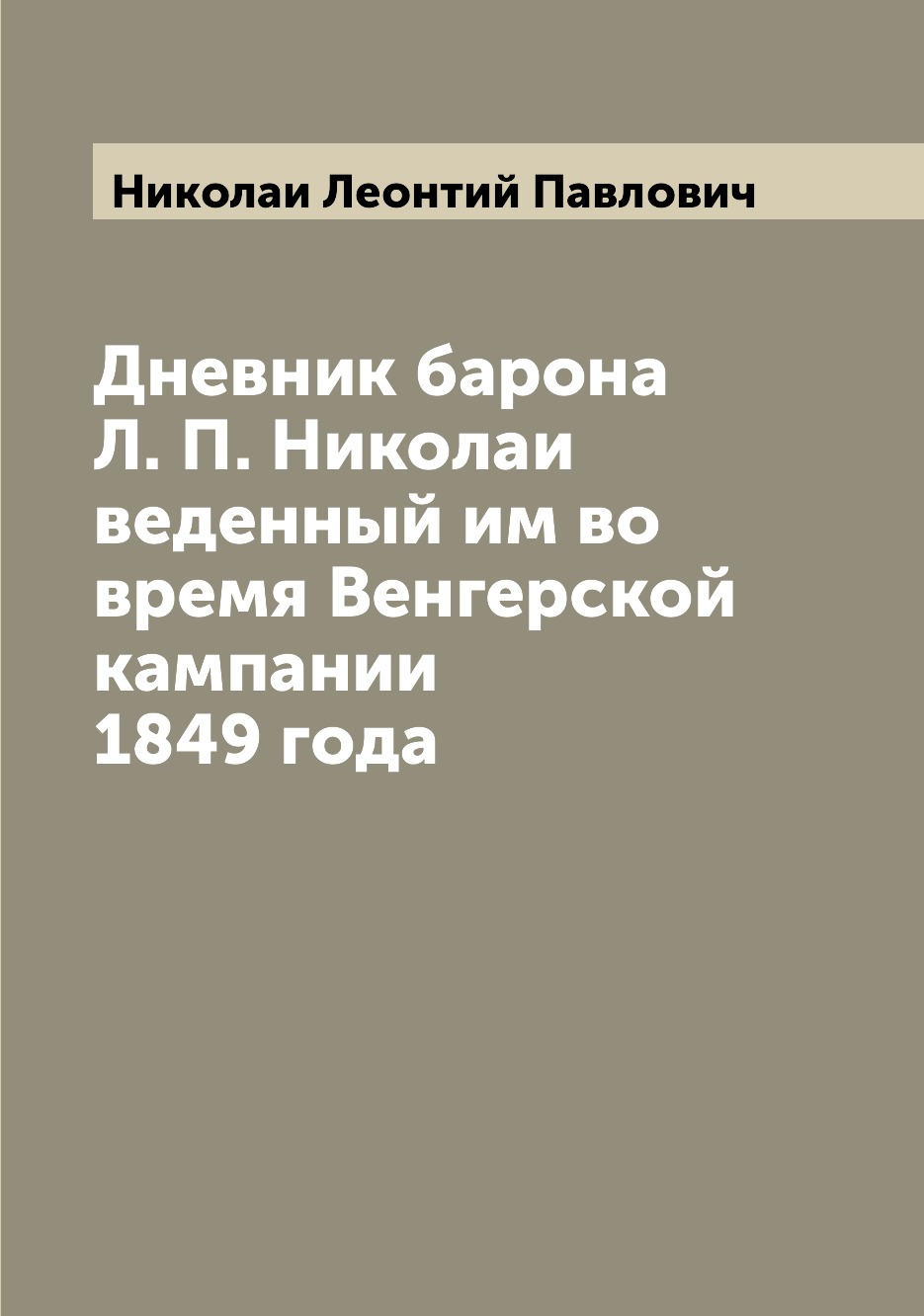 

Дневник барона Л. П. Николаи веденный им во время Венгерской кампании 1849 года