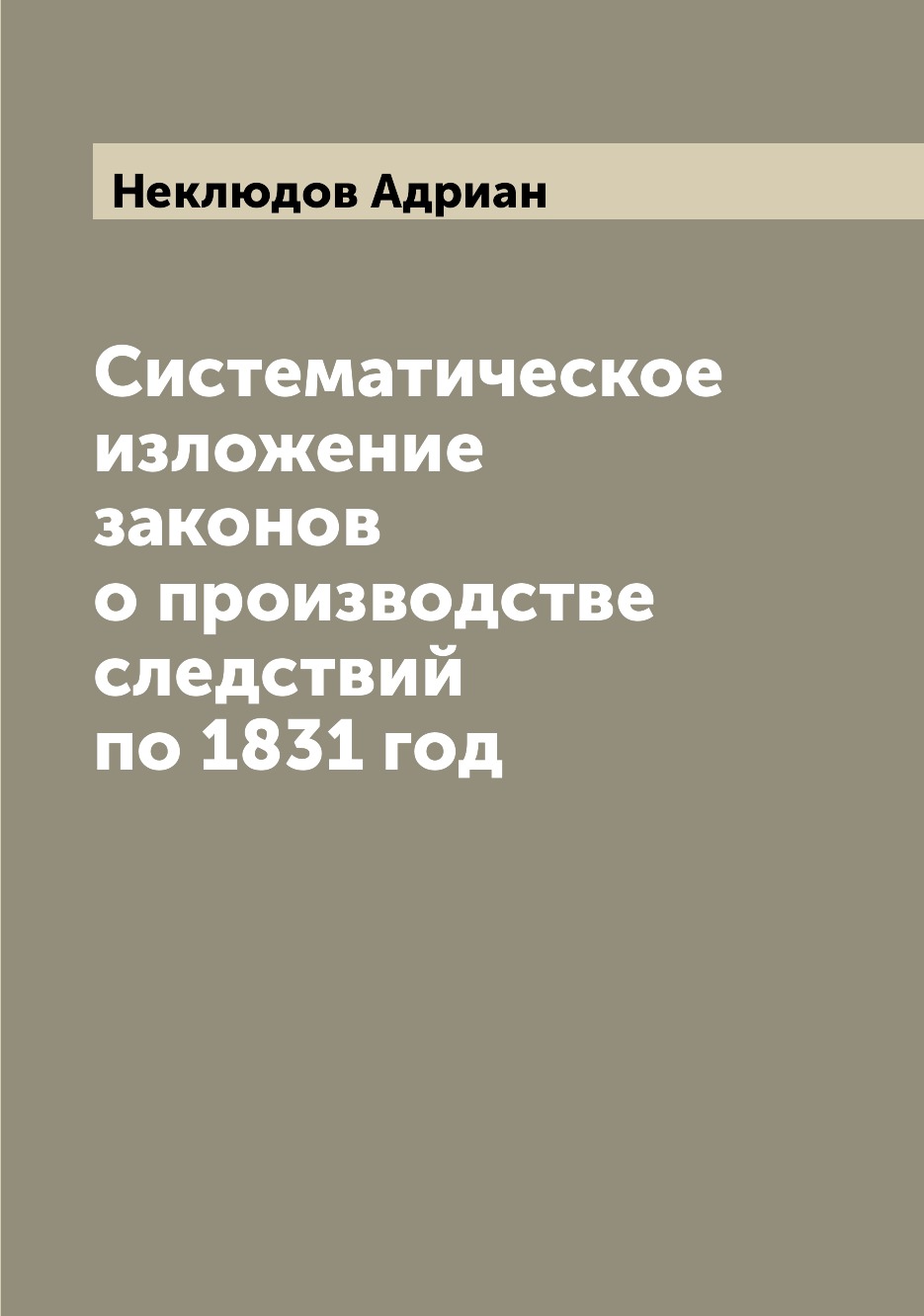 

Книга Систематическое изложение законов о производстве следствий по 1831 год