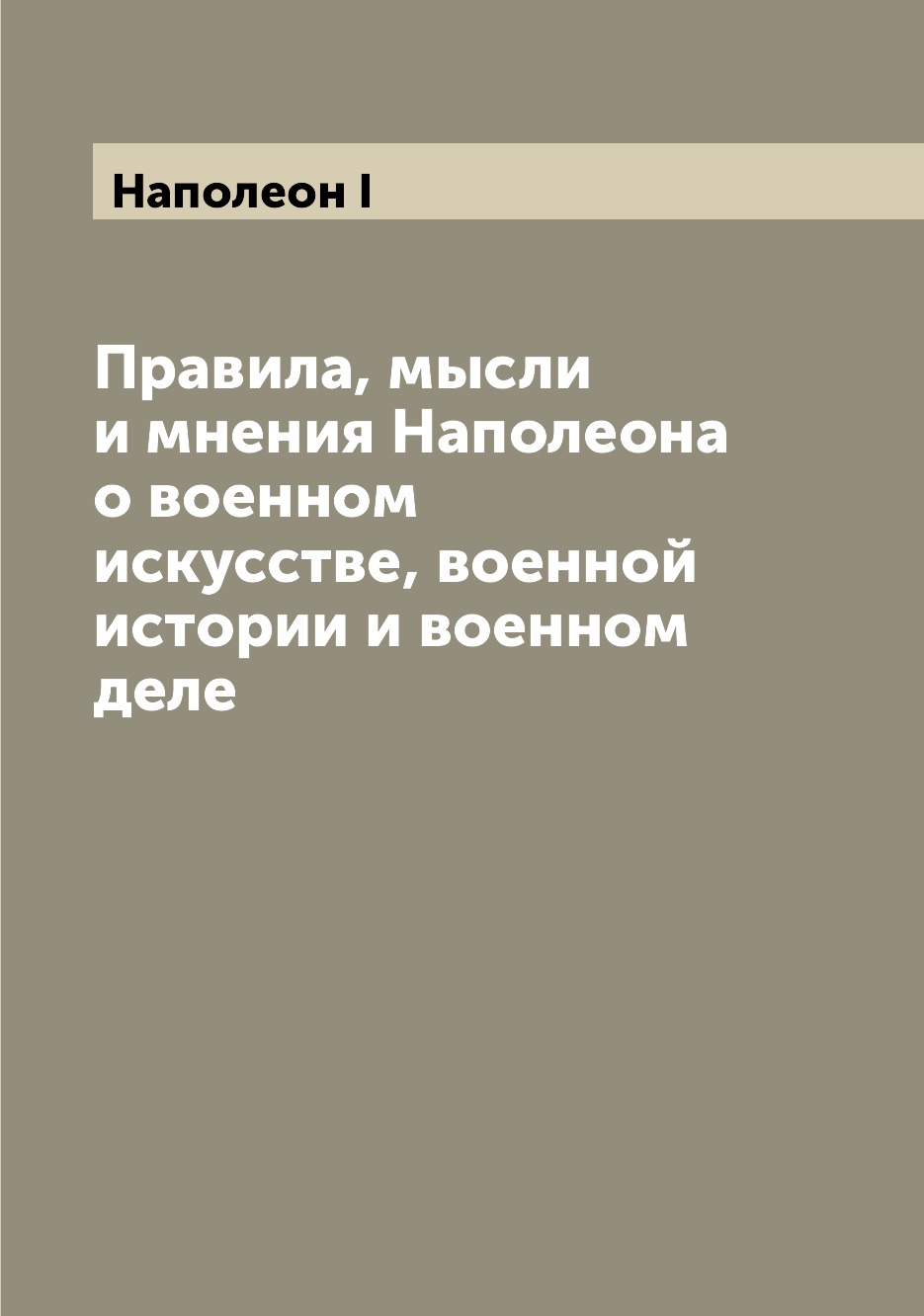 

Правила, мысли и мнения Наполеона о военном искусстве, военной истории и военном ...
