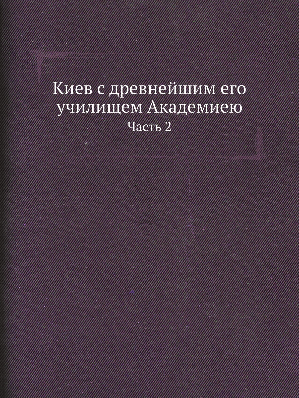 

Книга Киев с древнейшим его училищем Академиею. Часть 2