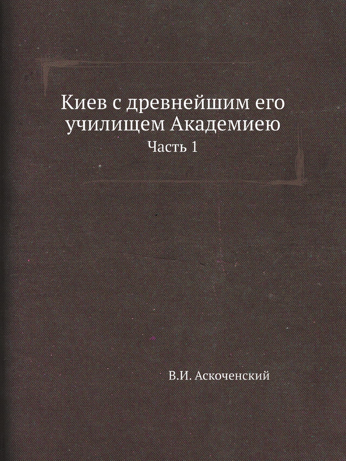 

Книга Киев с древнейшим его училищем Академиею. Часть 1
