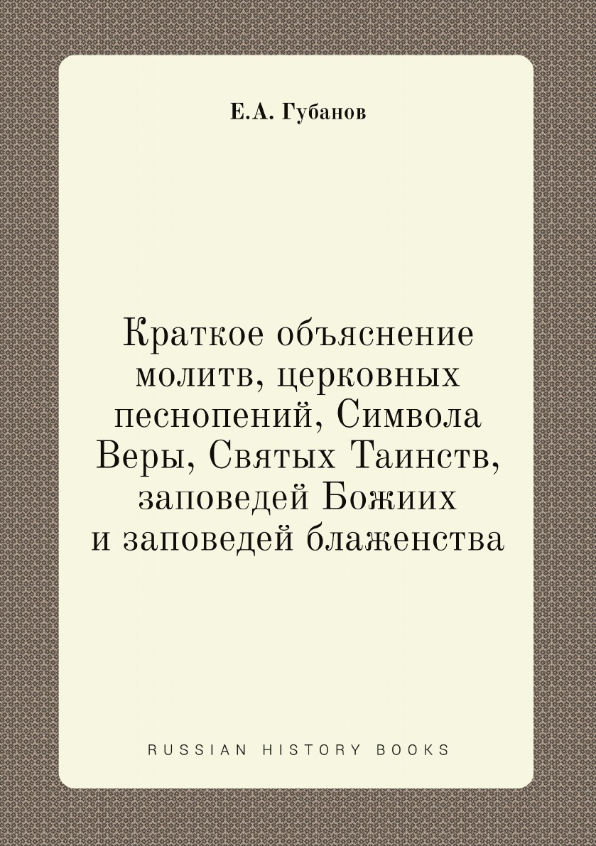 

Краткое объяснение молитв, церковных песнопений, Символа Веры, Святых Таинств, за...