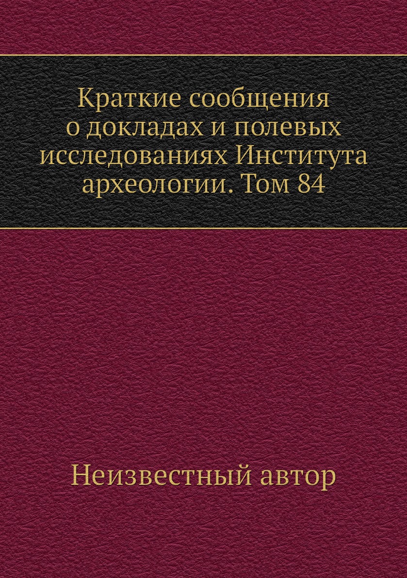 

Книга Краткие сообщения о докладах и полевых исследованиях Института археологии. Том 84