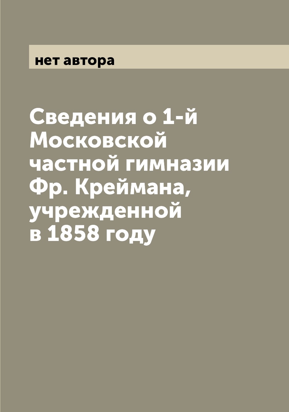 

Книга Сведения о 1-й Московской частной гимназии Фр. Креймана, учрежденной в 1858 году