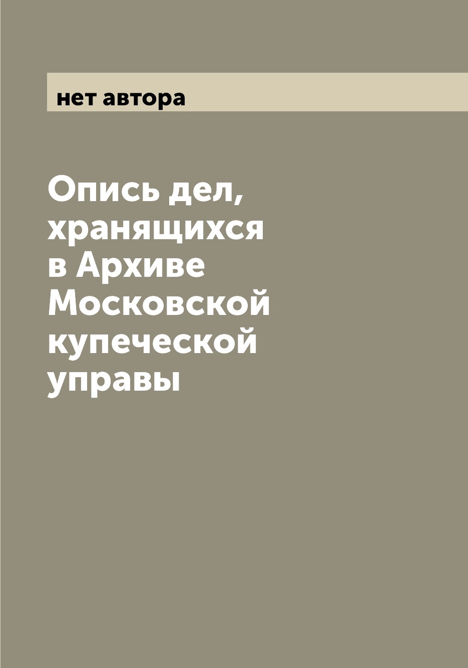 

Книга Опись дел, хранящихся в Архиве Московской купеческой управы