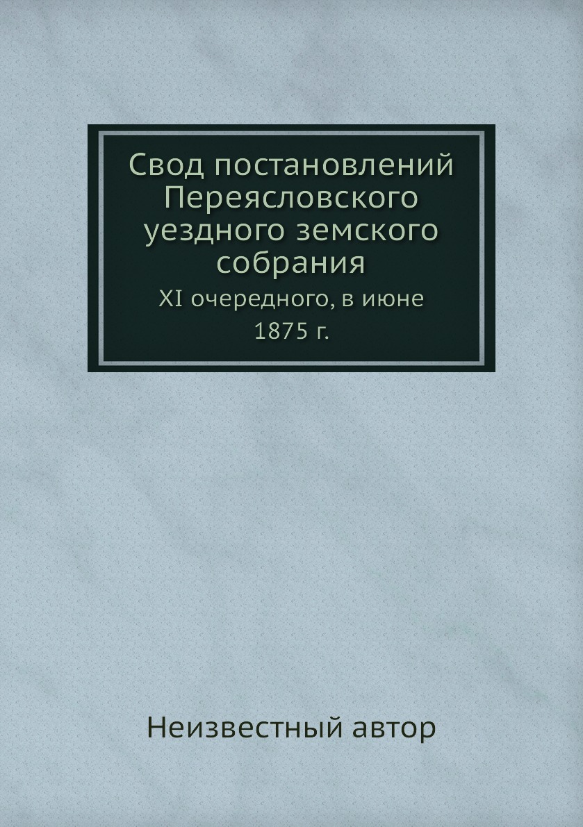

Книга Свод постановлений Переясловского уездного земского собрания. XI очередного, в июне…