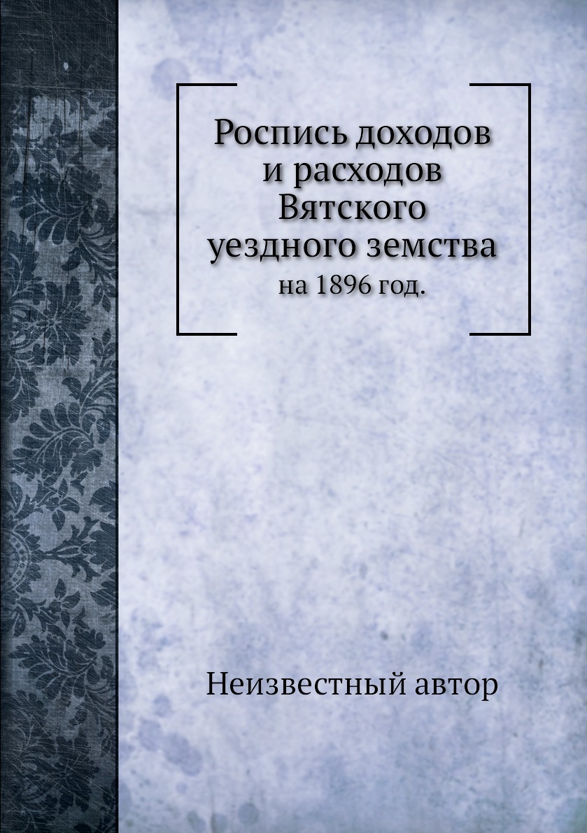 

Книга Роспись доходов и расходов Вятского уездного земства. на 1896 год.