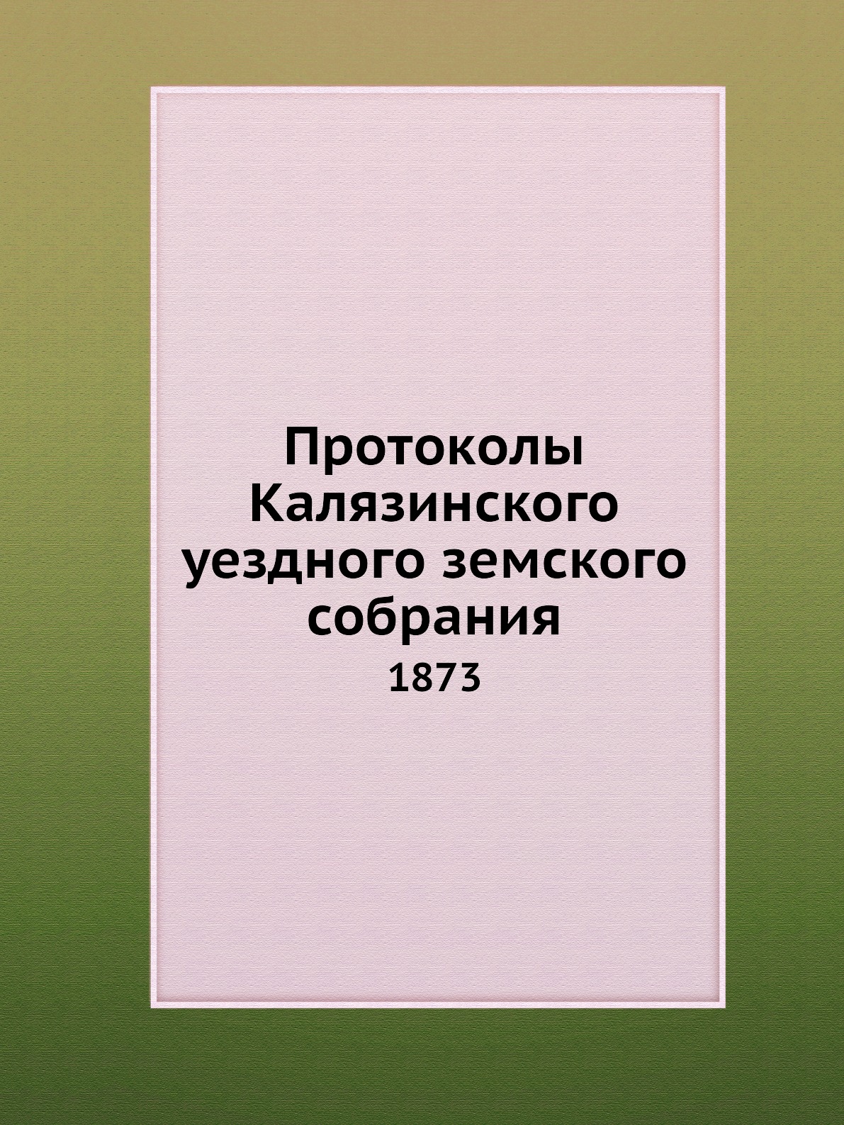 

Протоколы Калязинского уездного земского собрания. 1873