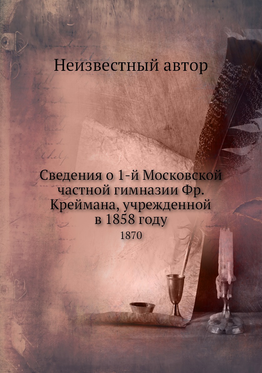 

Книга Сведения о 1-й Московской частной гимназии Фр. Креймана, учрежденной в 1858 году