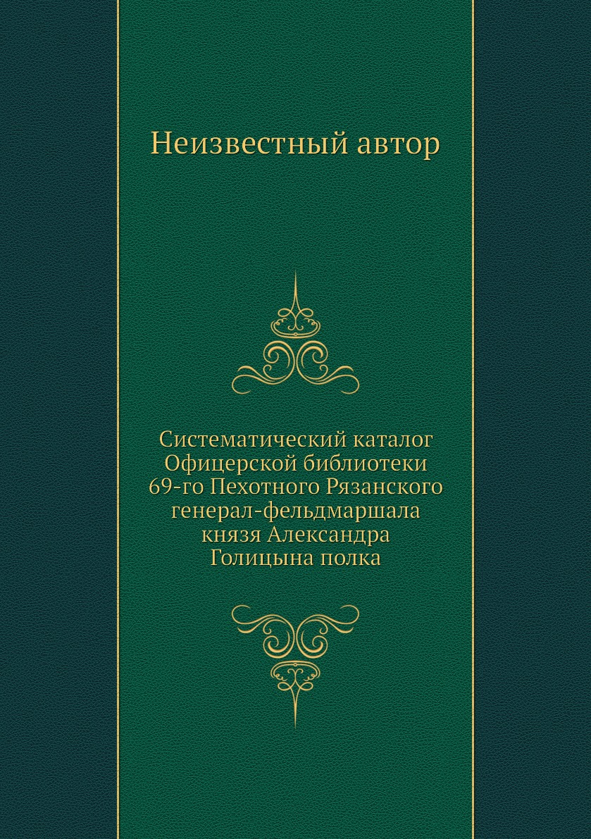

Книга Систематический каталог Офицерской библиотеки 69-го Пехотного Рязанского генерал-фе…
