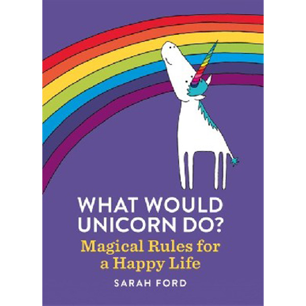 

What Would Unicorn Do': Magical Rules for a Happy Life / Ford Sarah