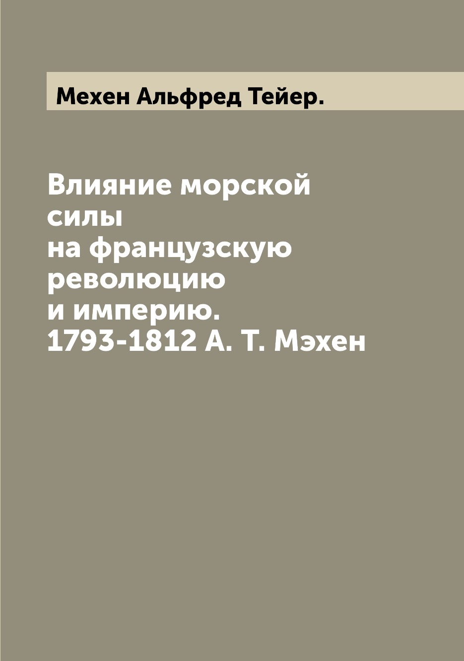 

Влияние морской силы на французскую революцию и империю. 1793-1812 А. Т. Мэхен