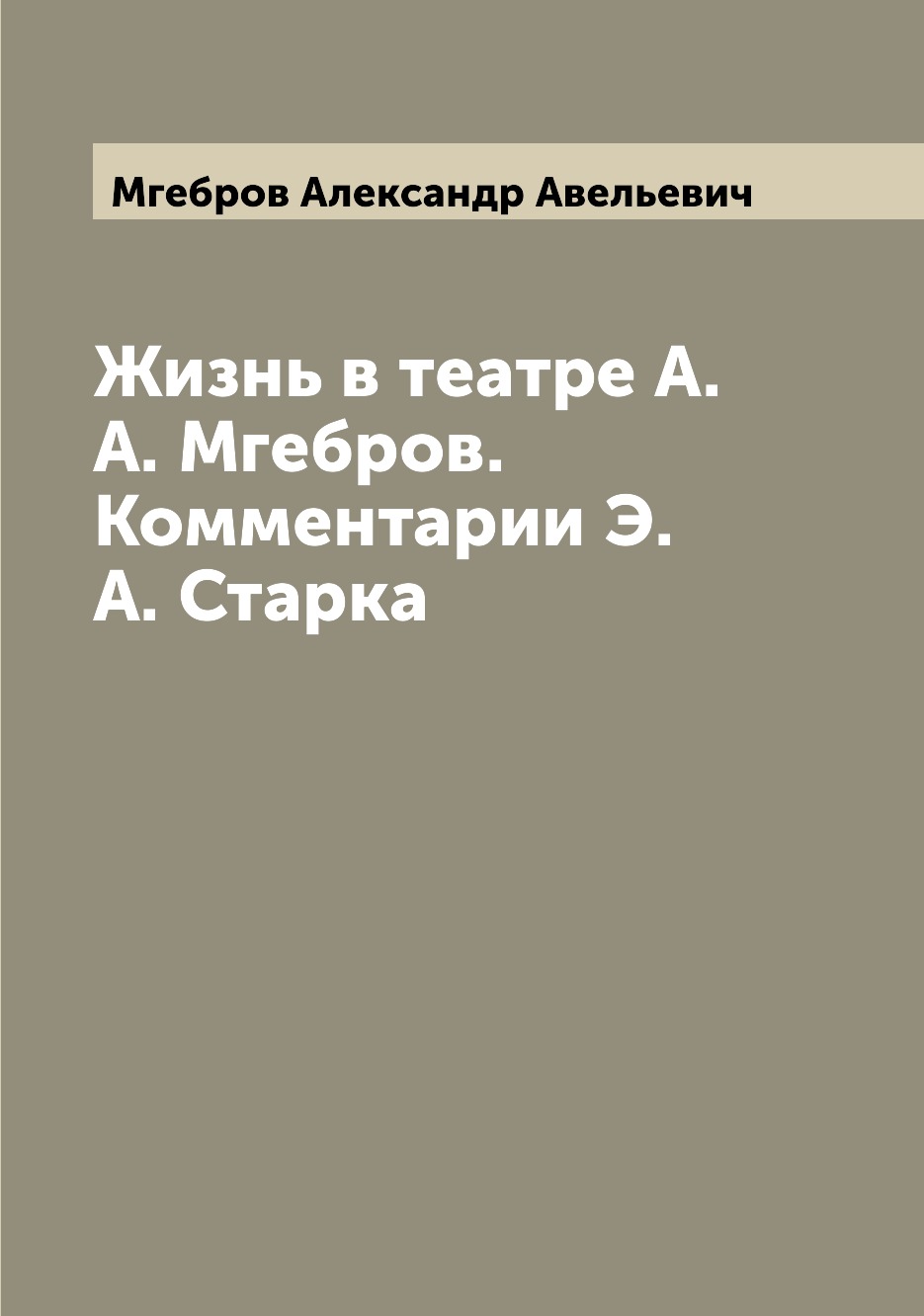 

Жизнь в театре А. А. Мгебров Комментарии Э. А. Старка