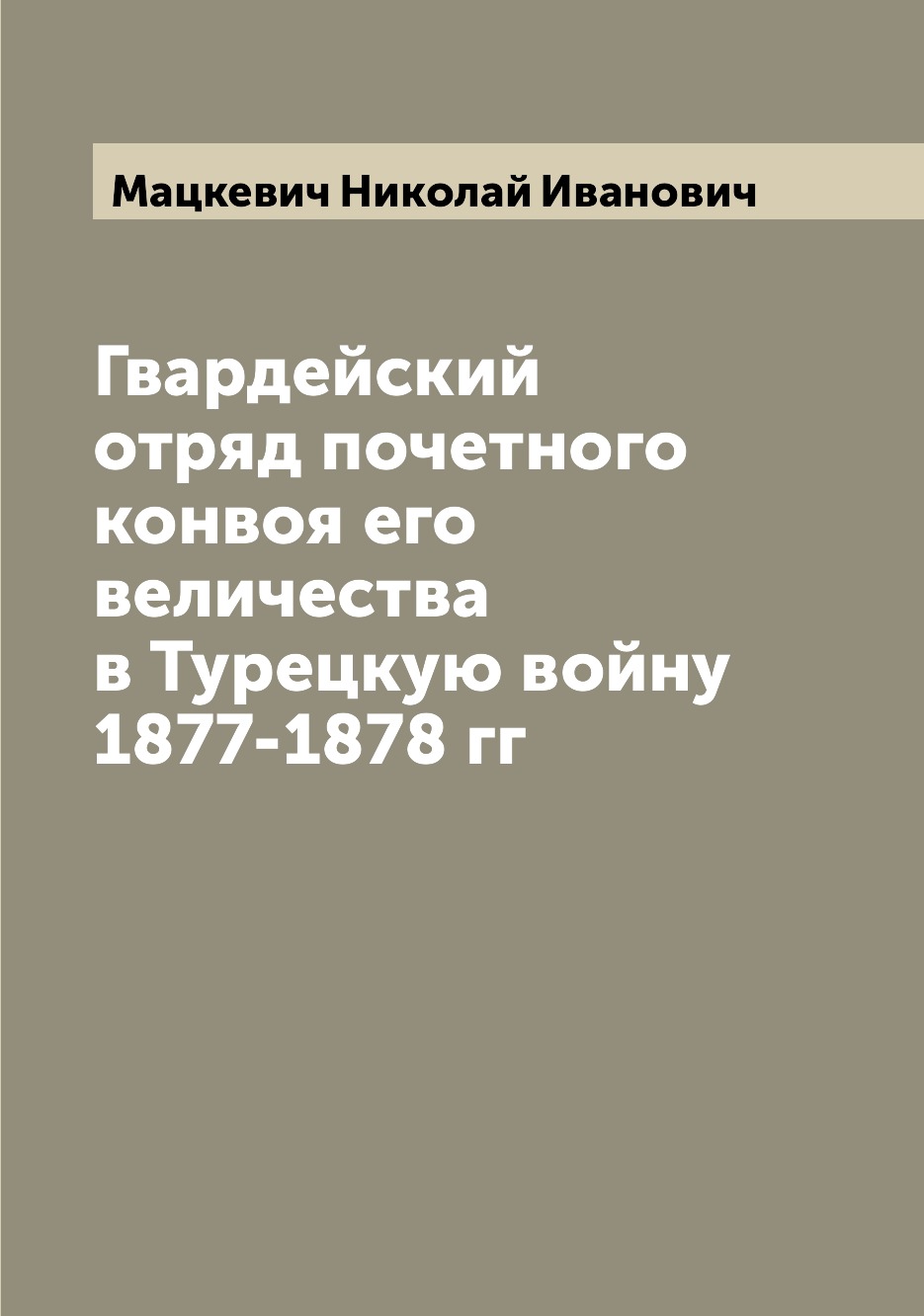 

Книга Гвардейский отряд почетного конвоя его величества в Турецкую войну 1877-1878 гг