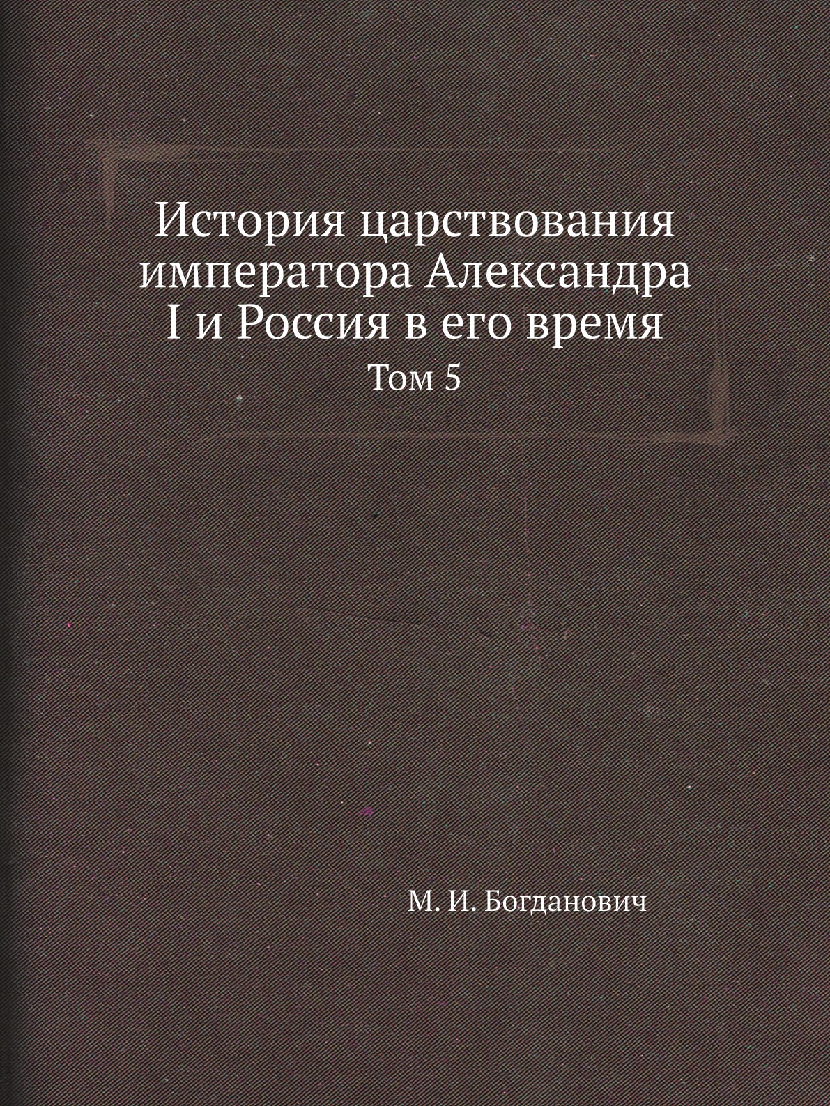 

История царствования императора Александра I и Россия в его время. Том 5