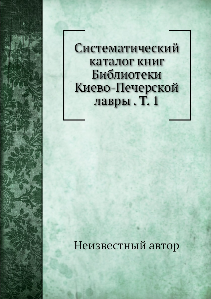 

Книга Систематический каталог книг Библиотеки Киево-Печерской лавры . Т. 1