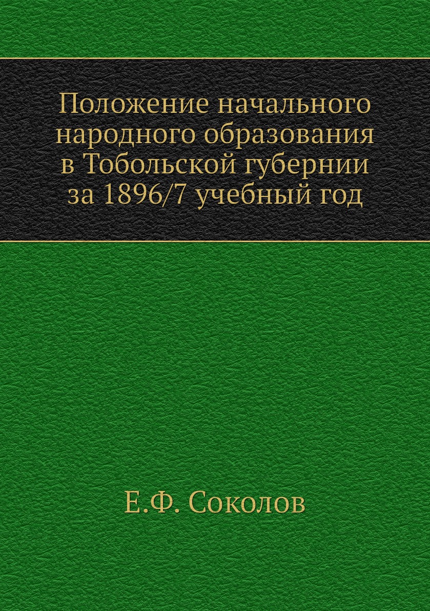 

Книга Положение начального народного образования в Тобольской губернии за 1896/7 учебны...