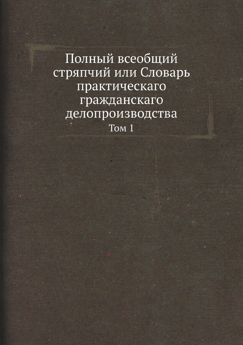 

Полный всеобщий стряпчий или Словарь практическаго гражданскаго делопроизводства....