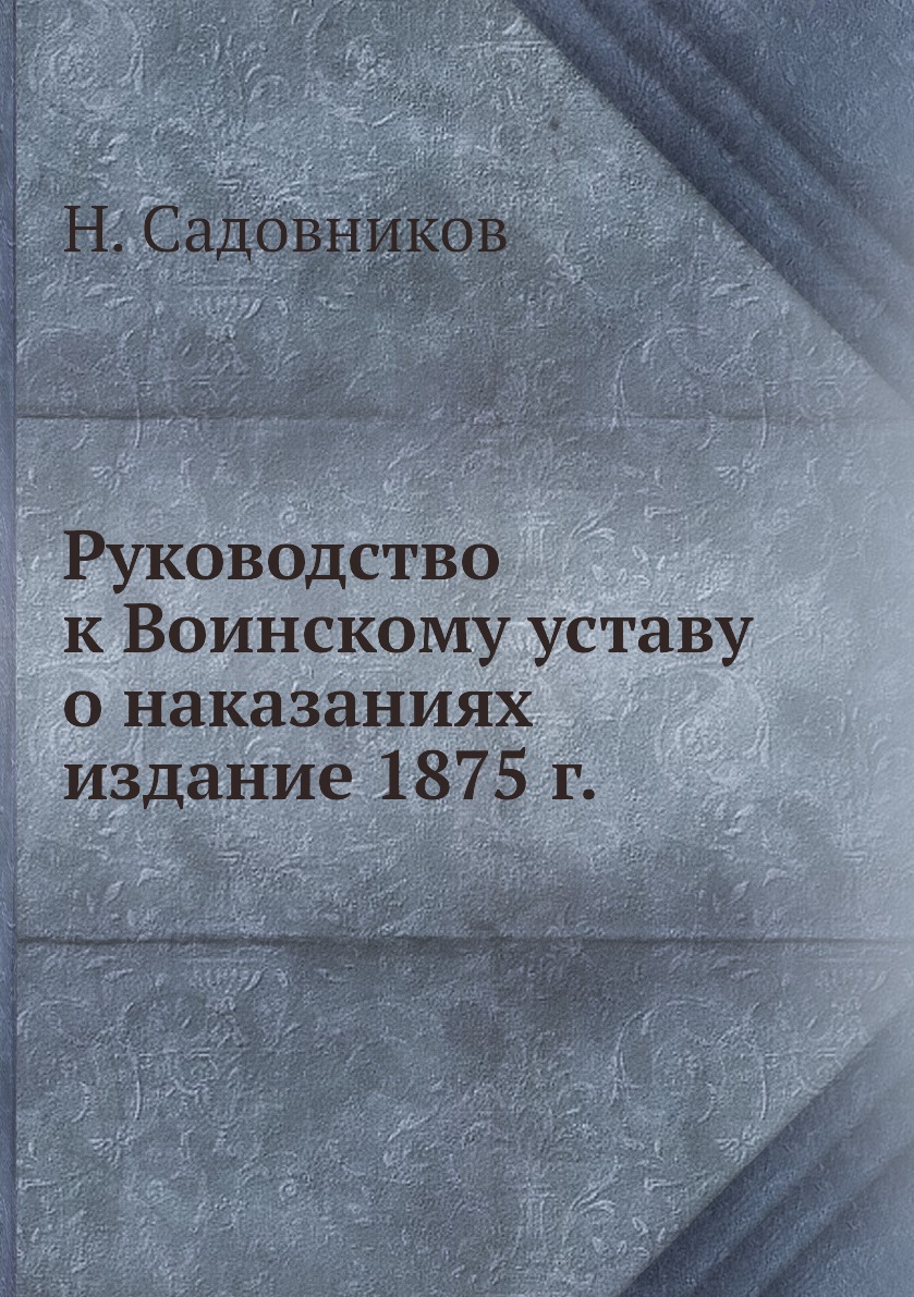 

Книга Руководство к Воинскому уставу о наказаниях издание 1875 г.