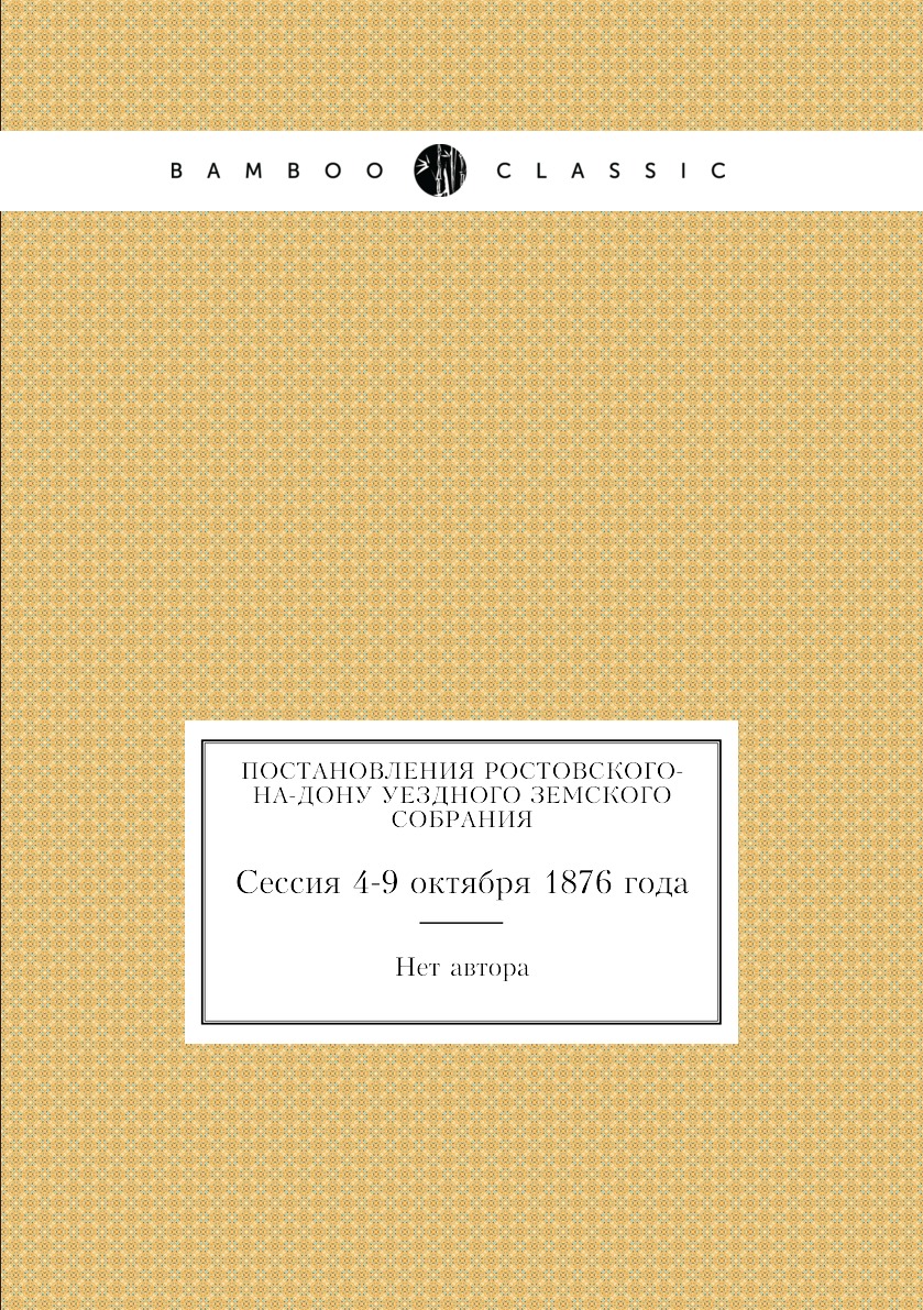 

Книга Постановления Ростовского-на-Дону уездного земского собрания. Сессия 4-9 октября ...