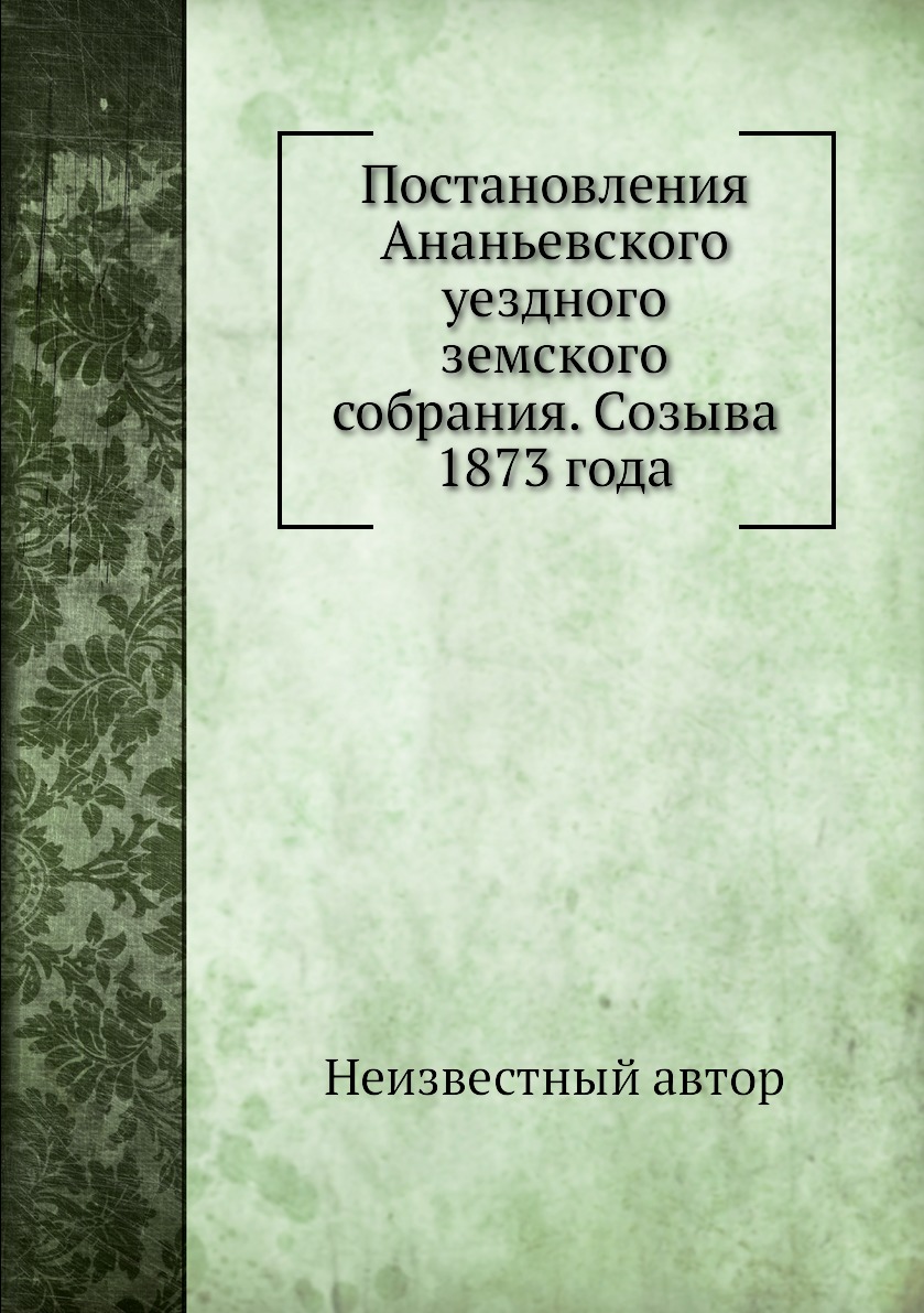 

Книга Постановления Ананьевского уездного земского собрания. Созыва 1873 года