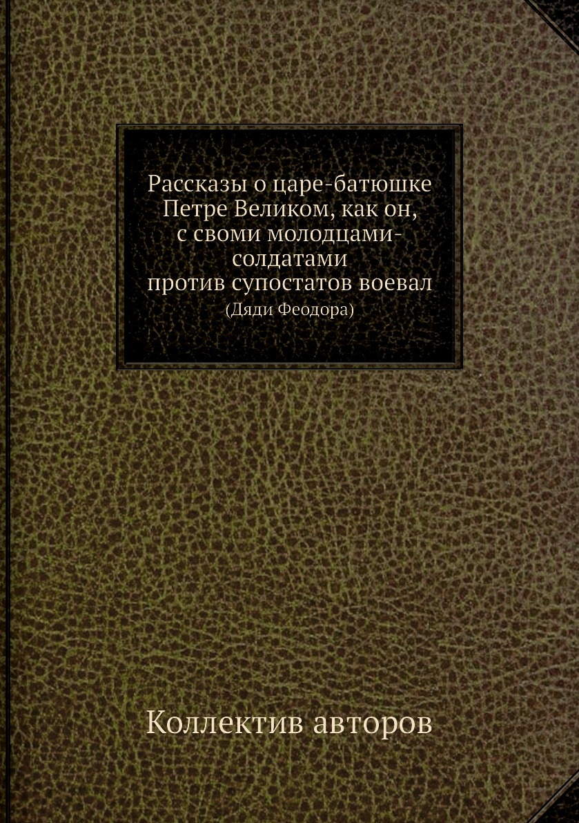 

Книга Рассказы о царе-батюшке Петре Великом, как он, с своми молодцами-солдатами против с…