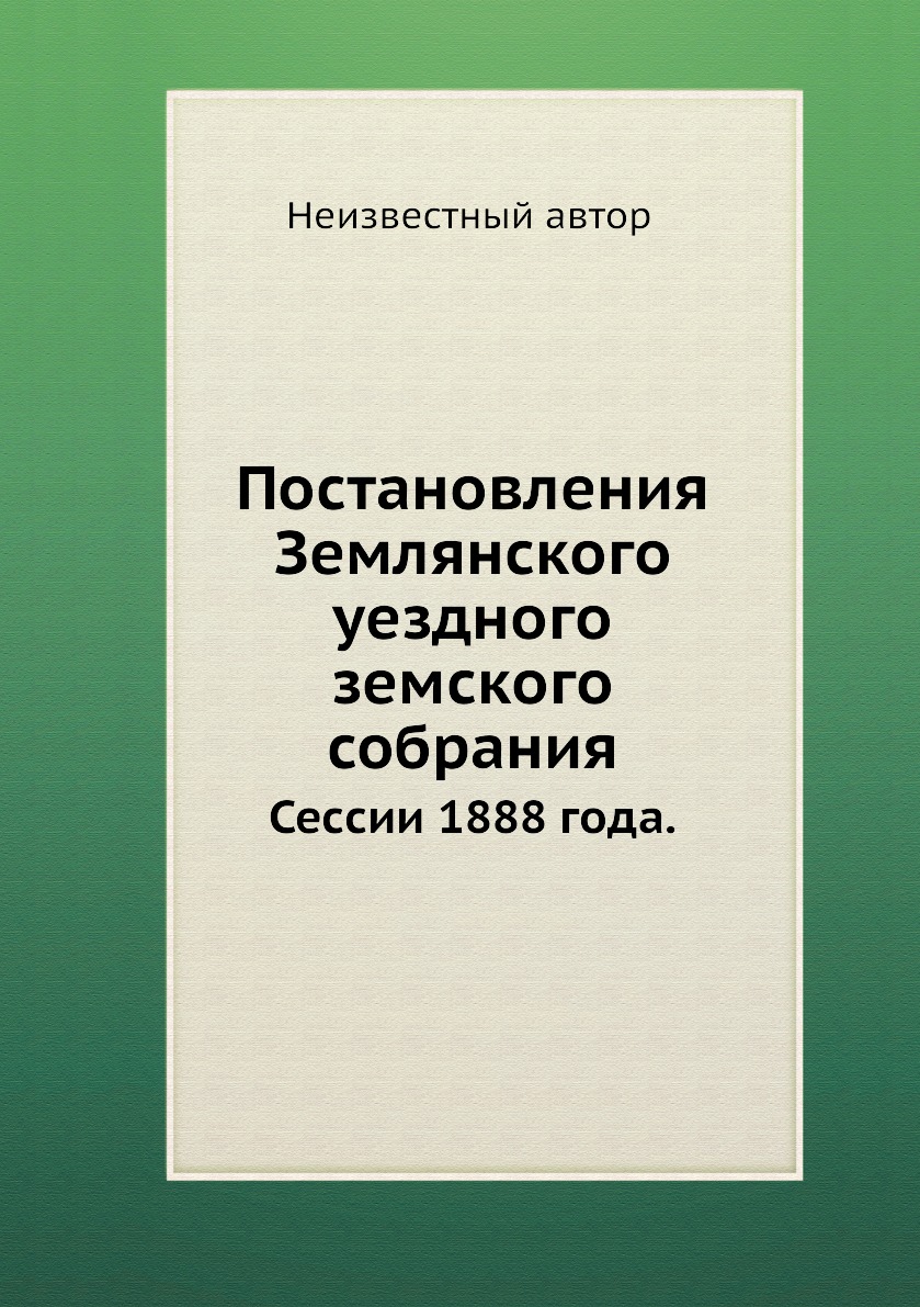 

Книга Постановления Землянского уездного земского собрания. Сессии 1888 года.