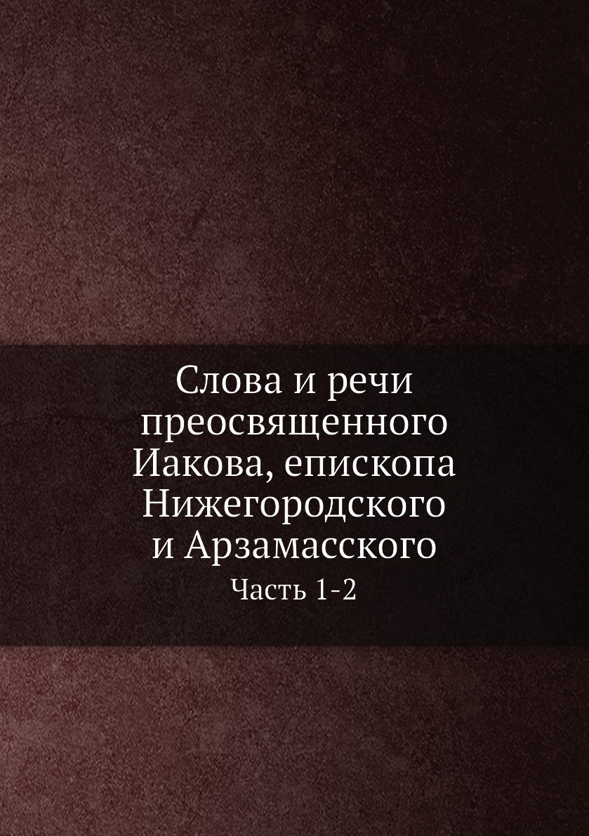 

Слова и речи преосвященного Иакова, епископа Нижегородского и Арзамасского. Ч. 1-2