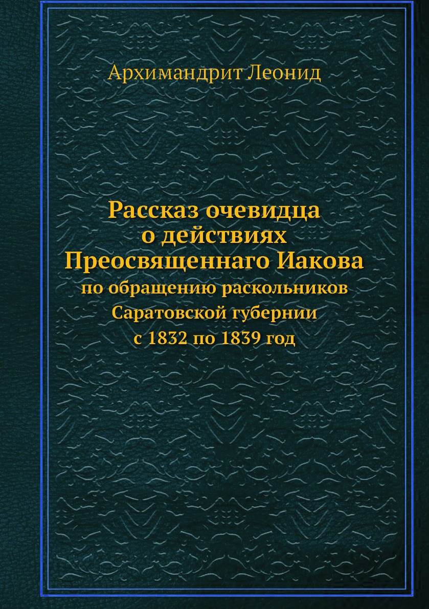 

Книга Рассказ очевидца о действиях Преосвященнаго Иакова. по обращению раскольников Сарат…