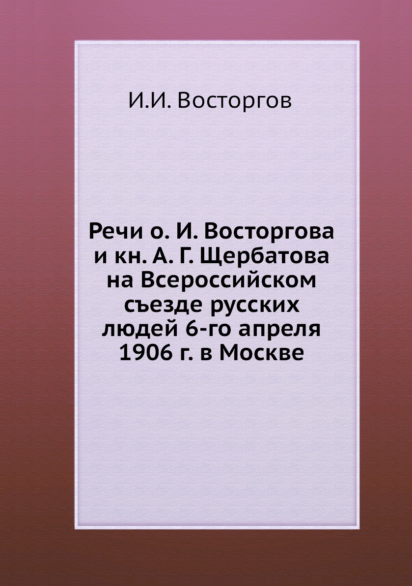 

Книга Речи о. И. Восторгова и кн. А. Г. Щербатова на Всероссийском съезде русских людей 6…