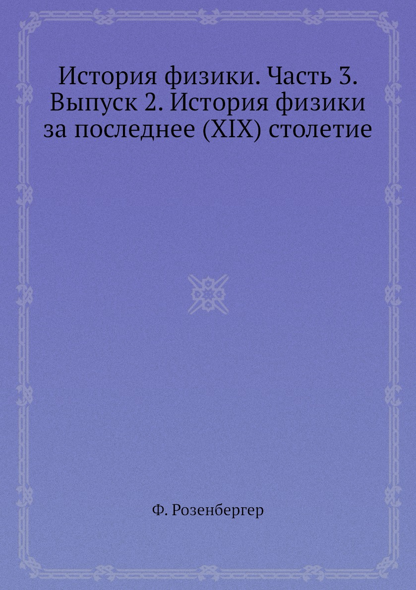 

Книга История физики. Часть 3. Выпуск 2. История физики за последнее (XIX) столетие