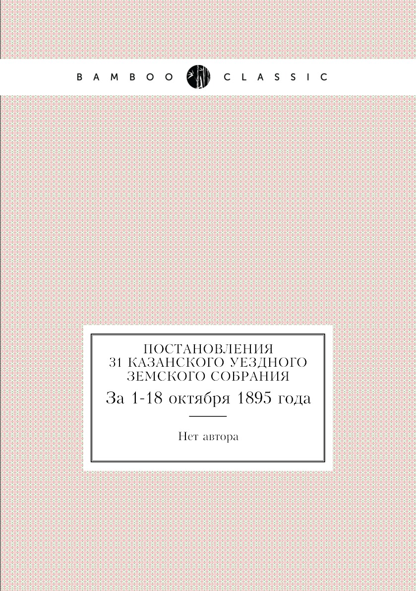 

Книга Постановления 31 Казанского уездного земского собрания. За 1-18 октября 1895 года