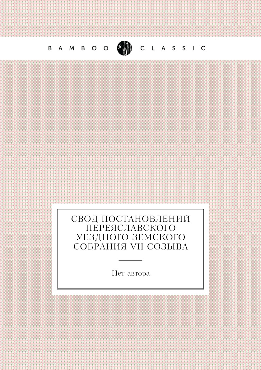 

Книга Свод Постановлений Переяславского Уездного Земского Собрания VII созыва