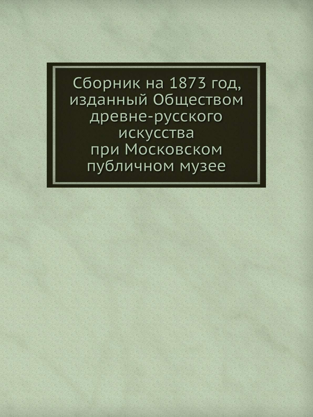 

Книга Сборник на 1873 год, изданный Обществом древне-русского искусства при Московском пу…