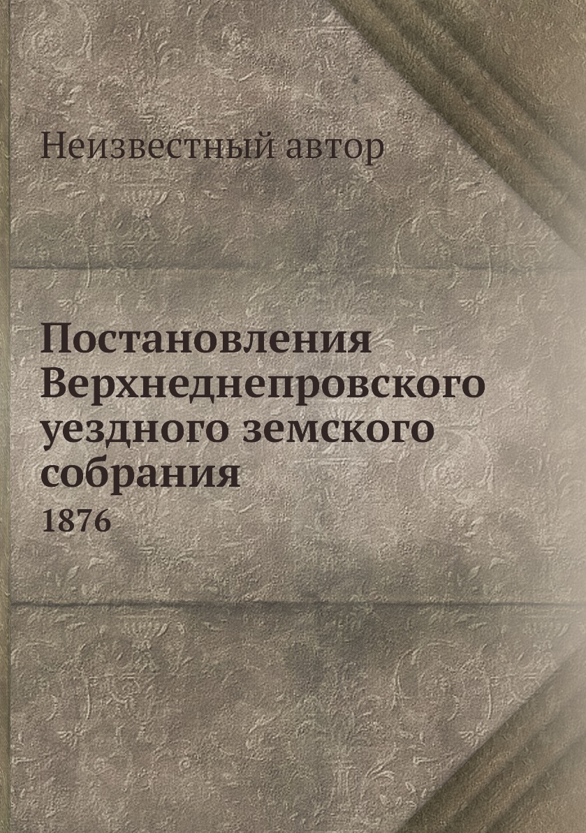 

Книга Постановления Верхнеднепровского уездного земского собрания. 1876