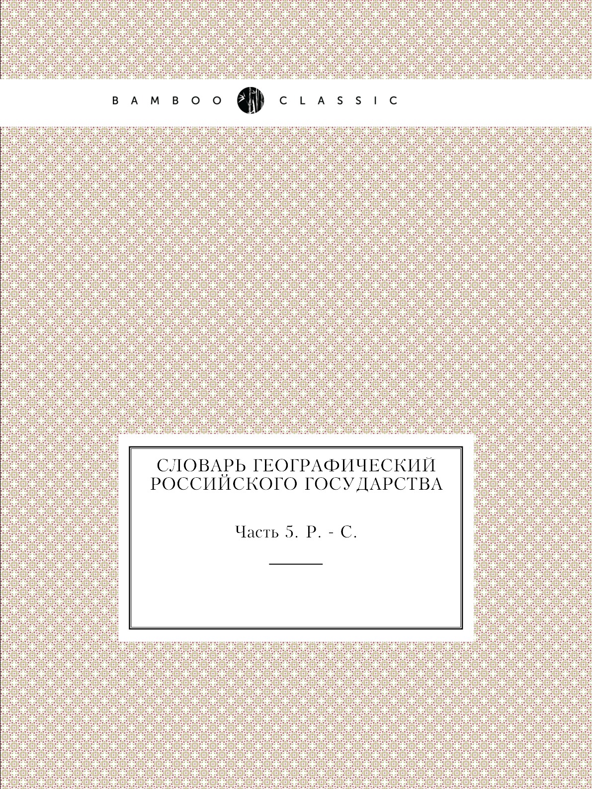 

Словарь географический Российского государства. Часть 5. Р. - С.