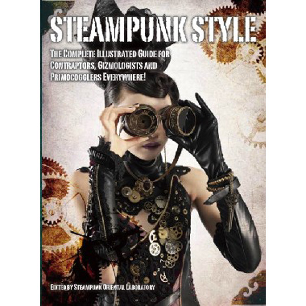 

Steampunk Style: The Complete Illustrated Guide for Contraptors, Gizmologists ...