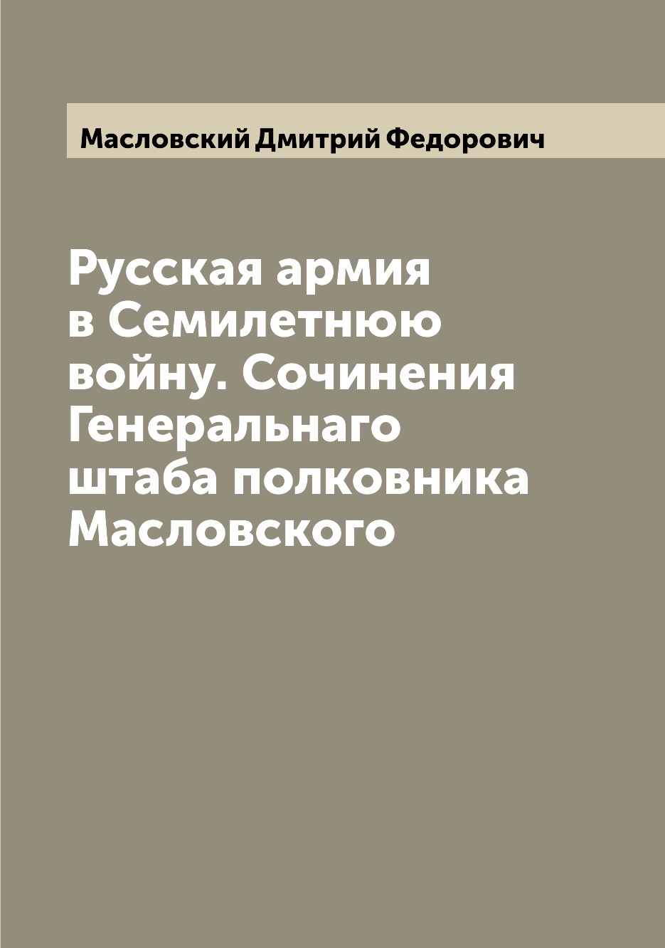 

Русская армия в Семилетнюю войну. Сочинения Генеральнаго штаба полковника Масловс...